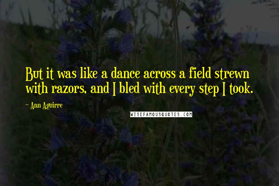 Ann Aguirre Quotes: But it was like a dance across a field strewn with razors, and I bled with every step I took.