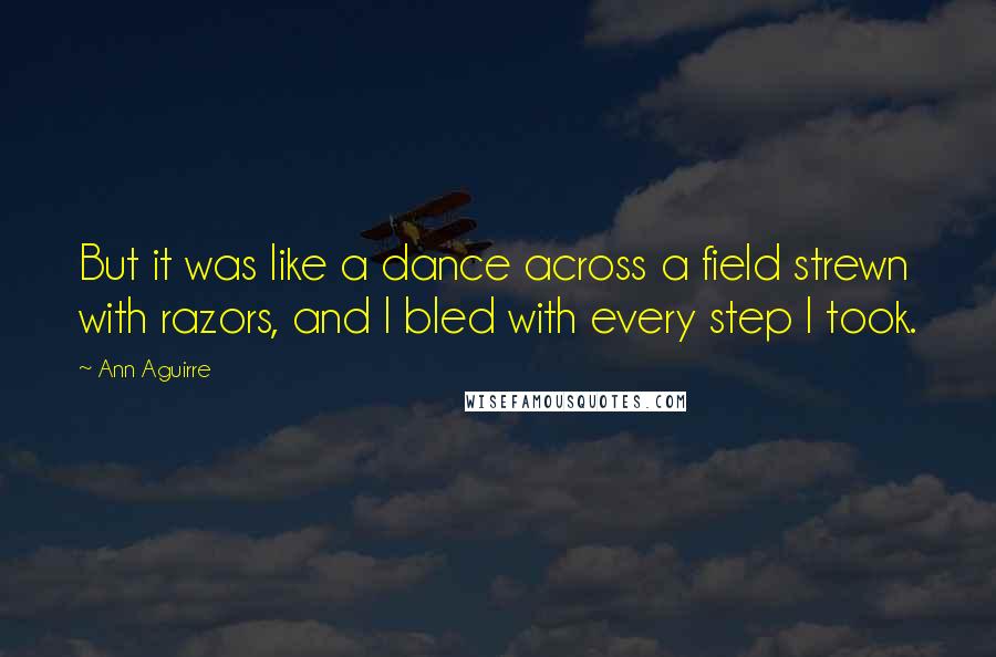 Ann Aguirre Quotes: But it was like a dance across a field strewn with razors, and I bled with every step I took.