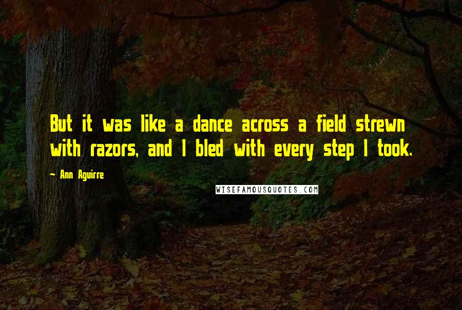 Ann Aguirre Quotes: But it was like a dance across a field strewn with razors, and I bled with every step I took.