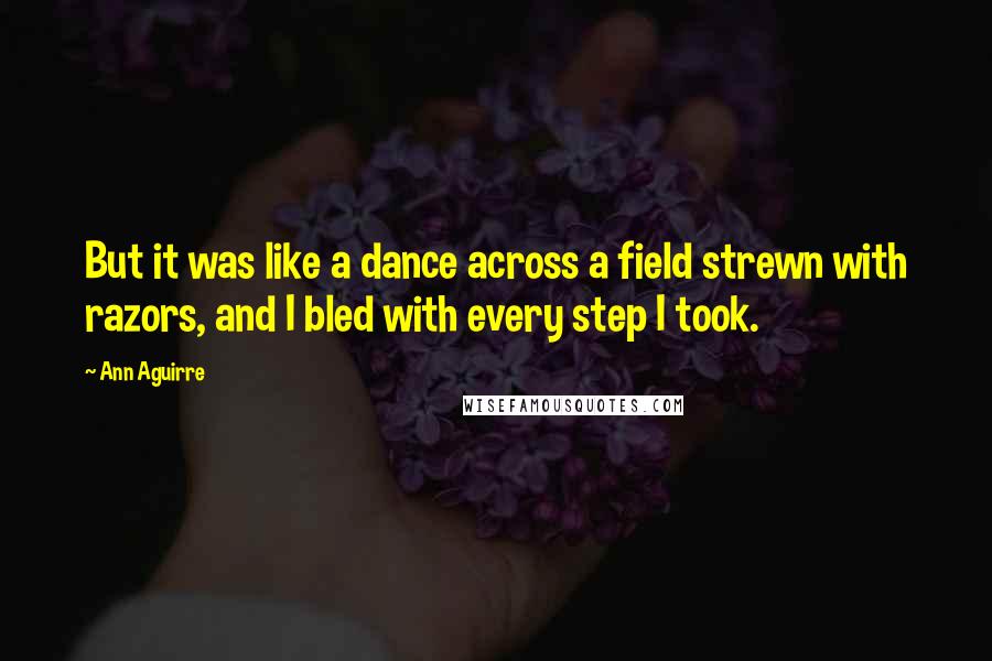 Ann Aguirre Quotes: But it was like a dance across a field strewn with razors, and I bled with every step I took.