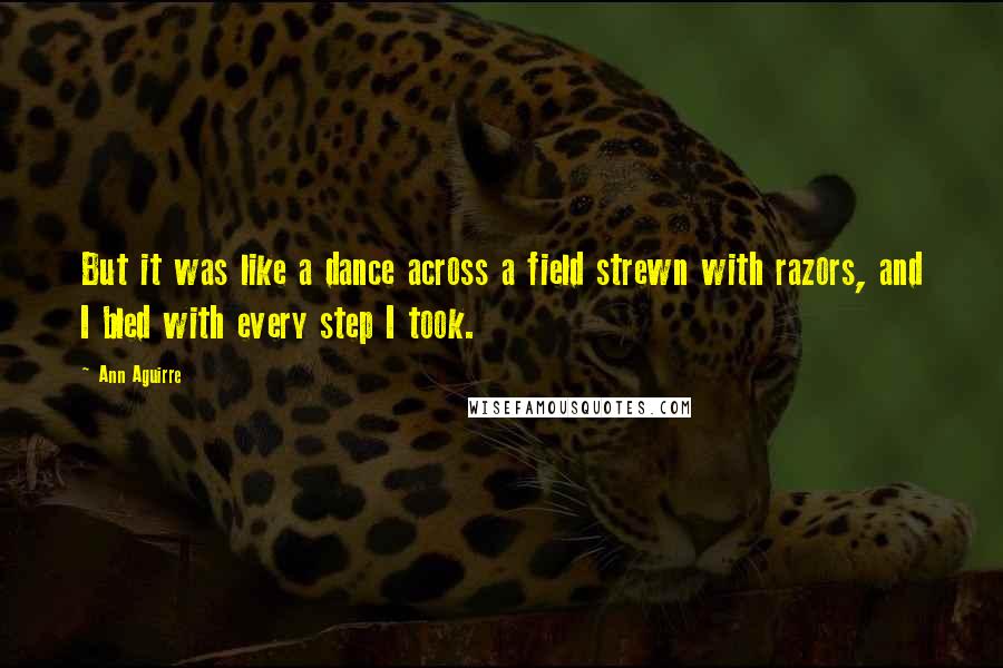 Ann Aguirre Quotes: But it was like a dance across a field strewn with razors, and I bled with every step I took.