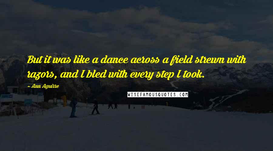 Ann Aguirre Quotes: But it was like a dance across a field strewn with razors, and I bled with every step I took.