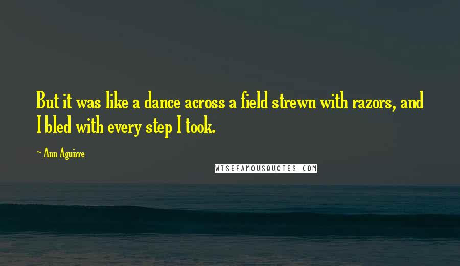 Ann Aguirre Quotes: But it was like a dance across a field strewn with razors, and I bled with every step I took.