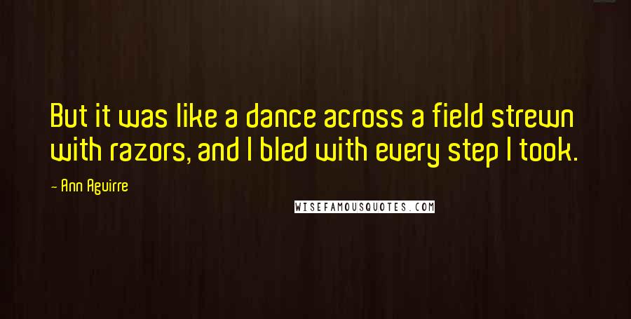 Ann Aguirre Quotes: But it was like a dance across a field strewn with razors, and I bled with every step I took.
