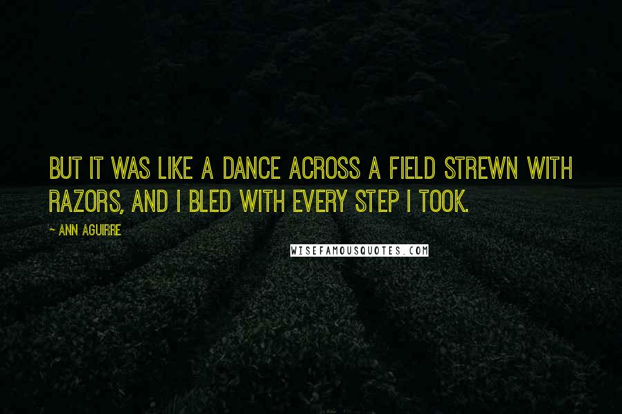 Ann Aguirre Quotes: But it was like a dance across a field strewn with razors, and I bled with every step I took.