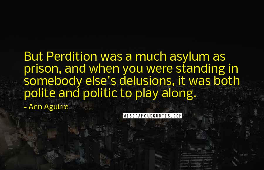 Ann Aguirre Quotes: But Perdition was a much asylum as prison, and when you were standing in somebody else's delusions, it was both polite and politic to play along.