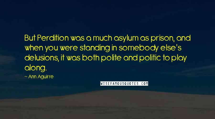 Ann Aguirre Quotes: But Perdition was a much asylum as prison, and when you were standing in somebody else's delusions, it was both polite and politic to play along.