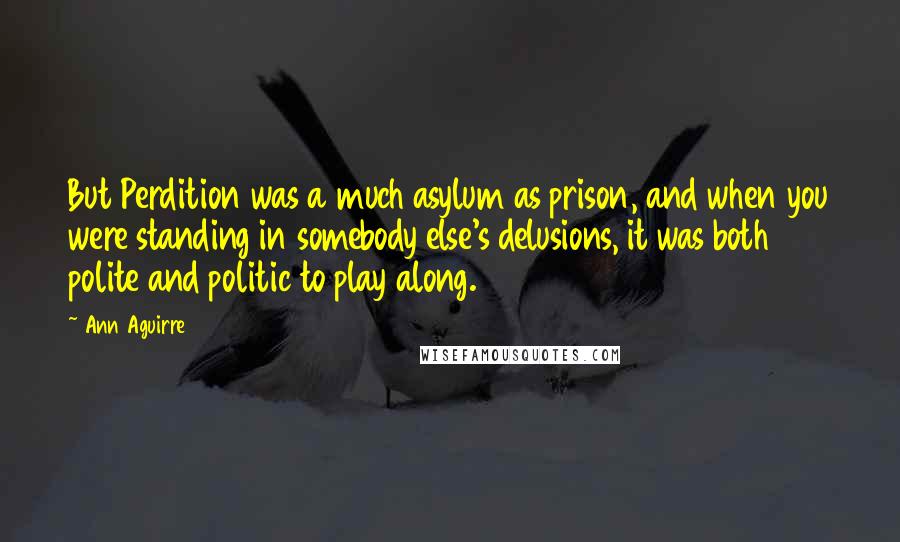 Ann Aguirre Quotes: But Perdition was a much asylum as prison, and when you were standing in somebody else's delusions, it was both polite and politic to play along.