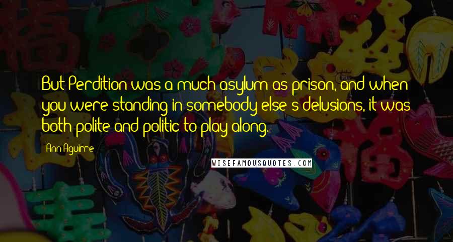 Ann Aguirre Quotes: But Perdition was a much asylum as prison, and when you were standing in somebody else's delusions, it was both polite and politic to play along.
