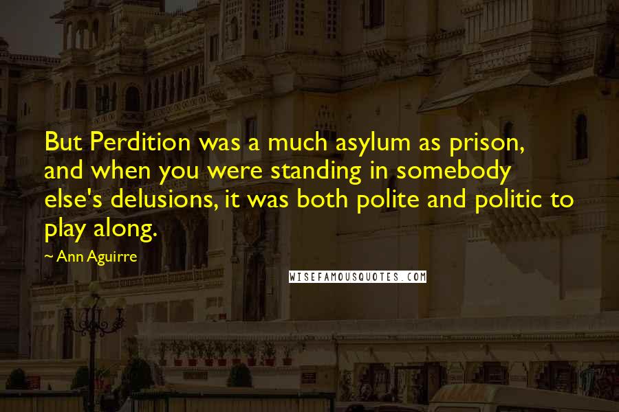 Ann Aguirre Quotes: But Perdition was a much asylum as prison, and when you were standing in somebody else's delusions, it was both polite and politic to play along.