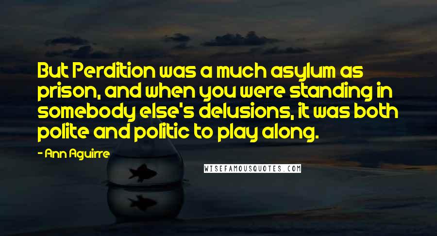 Ann Aguirre Quotes: But Perdition was a much asylum as prison, and when you were standing in somebody else's delusions, it was both polite and politic to play along.