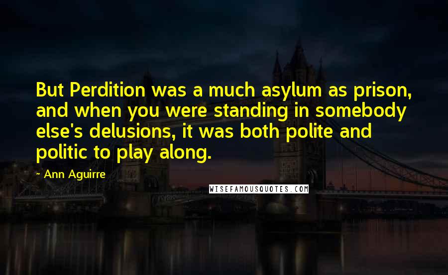 Ann Aguirre Quotes: But Perdition was a much asylum as prison, and when you were standing in somebody else's delusions, it was both polite and politic to play along.