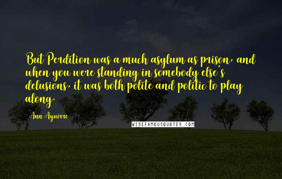 Ann Aguirre Quotes: But Perdition was a much asylum as prison, and when you were standing in somebody else's delusions, it was both polite and politic to play along.