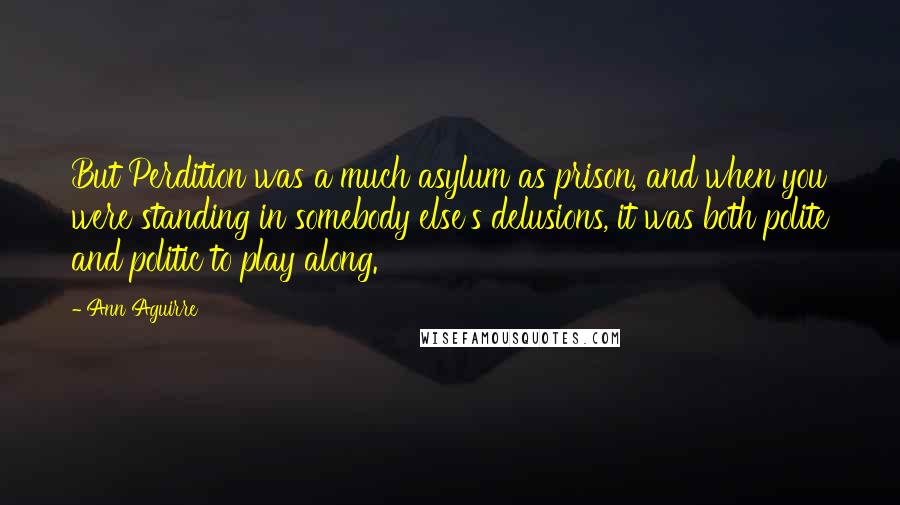 Ann Aguirre Quotes: But Perdition was a much asylum as prison, and when you were standing in somebody else's delusions, it was both polite and politic to play along.