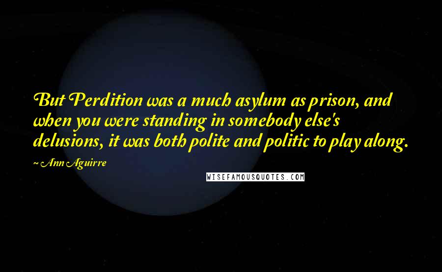 Ann Aguirre Quotes: But Perdition was a much asylum as prison, and when you were standing in somebody else's delusions, it was both polite and politic to play along.