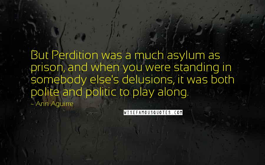 Ann Aguirre Quotes: But Perdition was a much asylum as prison, and when you were standing in somebody else's delusions, it was both polite and politic to play along.