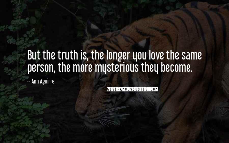 Ann Aguirre Quotes: But the truth is, the longer you love the same person, the more mysterious they become.
