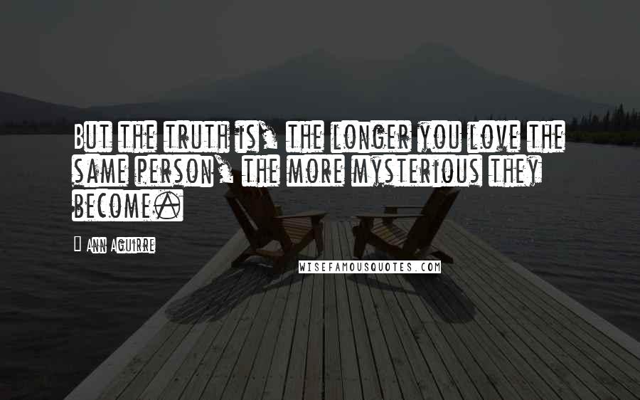 Ann Aguirre Quotes: But the truth is, the longer you love the same person, the more mysterious they become.