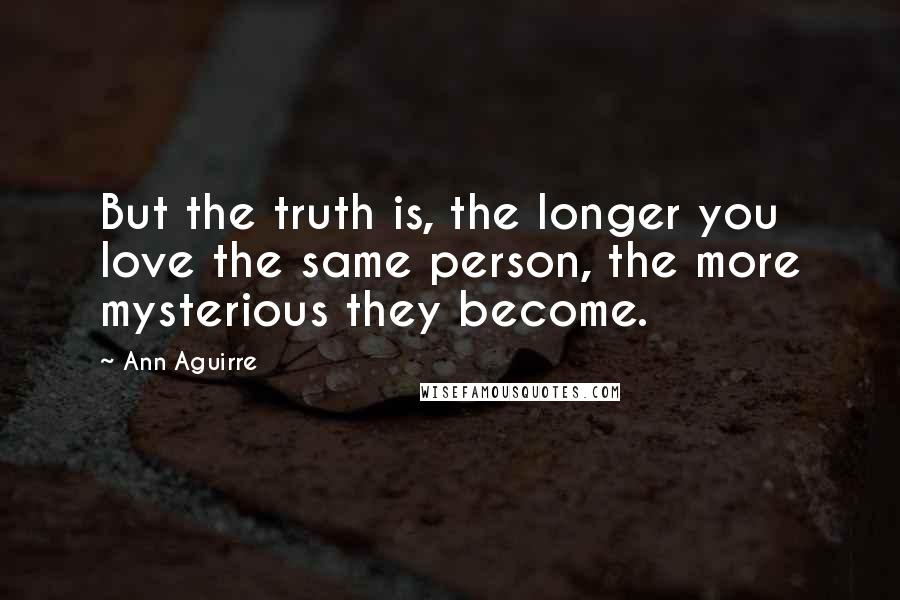 Ann Aguirre Quotes: But the truth is, the longer you love the same person, the more mysterious they become.