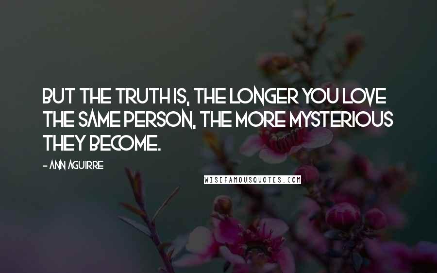 Ann Aguirre Quotes: But the truth is, the longer you love the same person, the more mysterious they become.