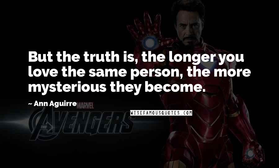 Ann Aguirre Quotes: But the truth is, the longer you love the same person, the more mysterious they become.