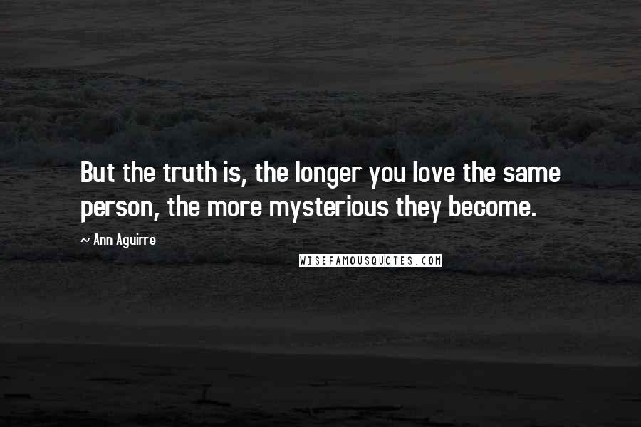 Ann Aguirre Quotes: But the truth is, the longer you love the same person, the more mysterious they become.