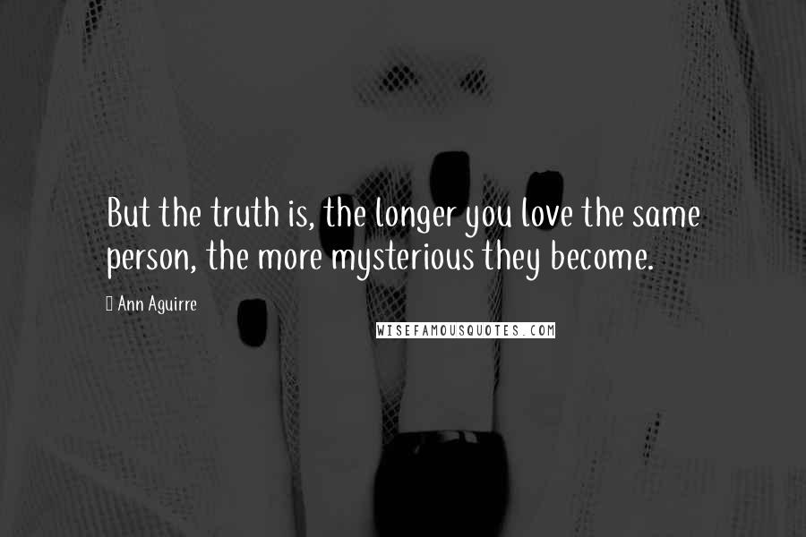 Ann Aguirre Quotes: But the truth is, the longer you love the same person, the more mysterious they become.