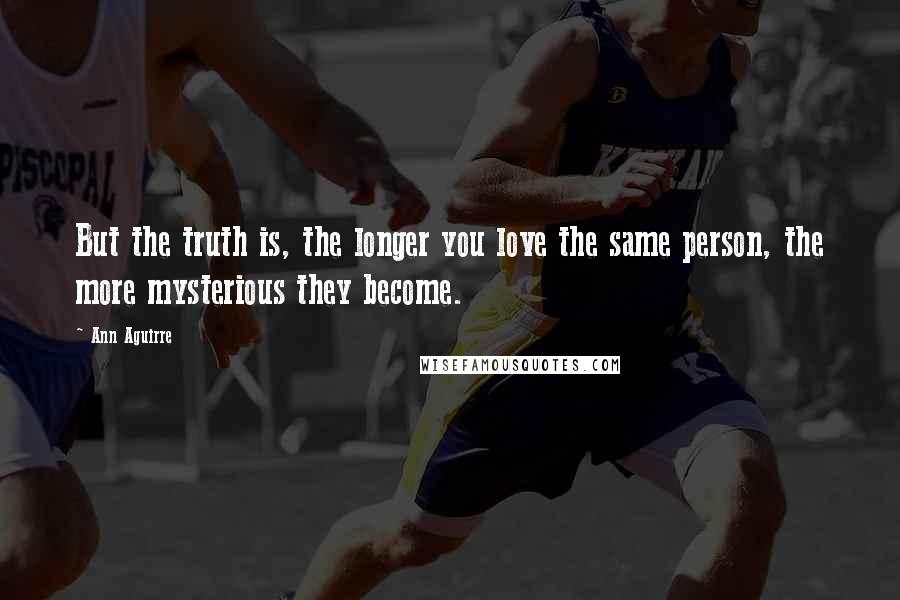 Ann Aguirre Quotes: But the truth is, the longer you love the same person, the more mysterious they become.