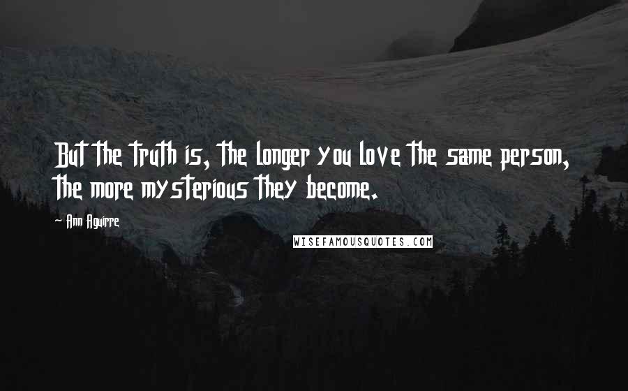Ann Aguirre Quotes: But the truth is, the longer you love the same person, the more mysterious they become.