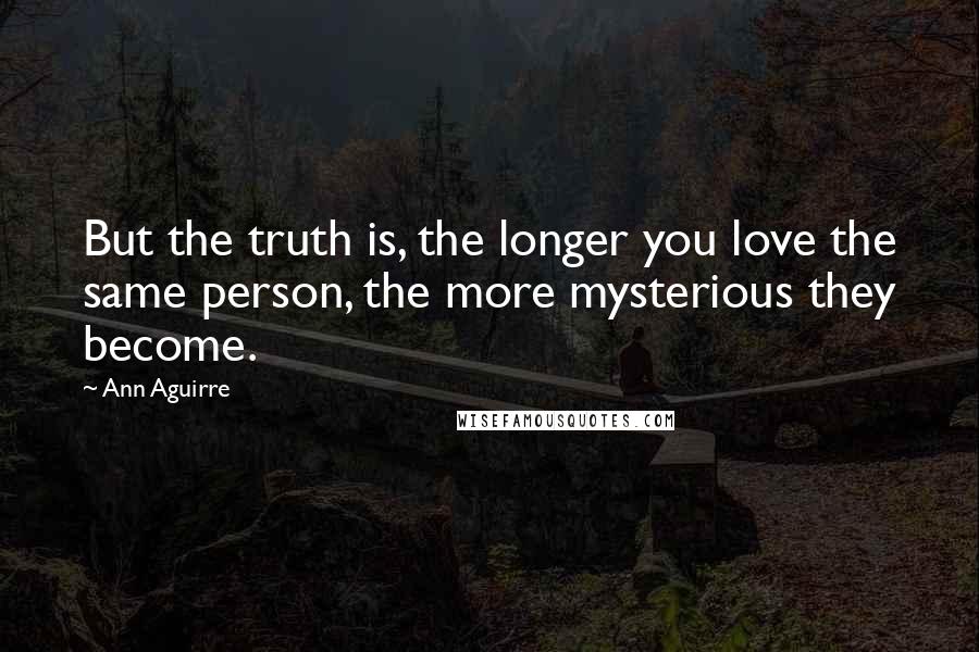 Ann Aguirre Quotes: But the truth is, the longer you love the same person, the more mysterious they become.
