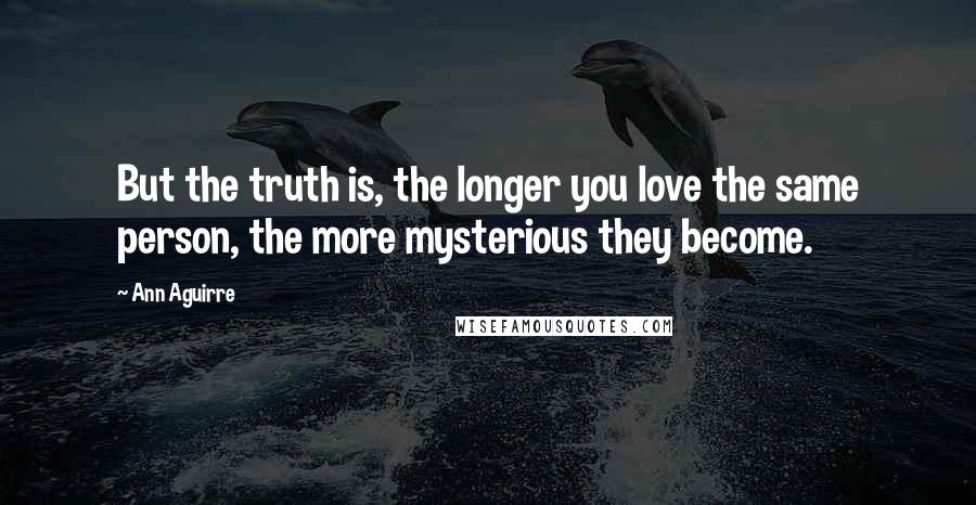 Ann Aguirre Quotes: But the truth is, the longer you love the same person, the more mysterious they become.