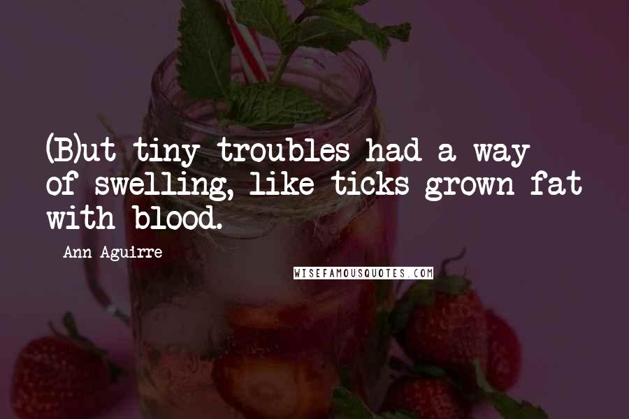 Ann Aguirre Quotes: (B)ut tiny troubles had a way of swelling, like ticks grown fat with blood.