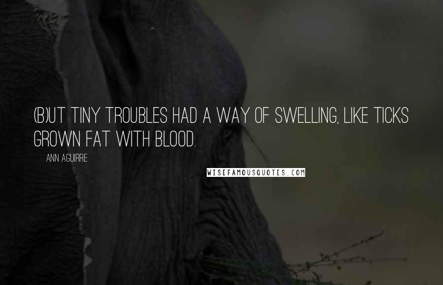 Ann Aguirre Quotes: (B)ut tiny troubles had a way of swelling, like ticks grown fat with blood.