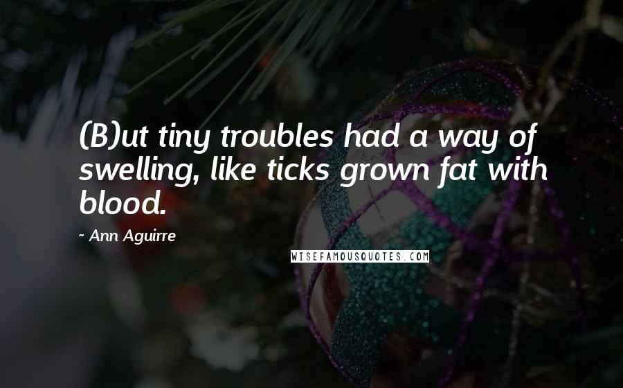 Ann Aguirre Quotes: (B)ut tiny troubles had a way of swelling, like ticks grown fat with blood.