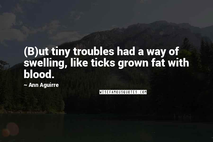 Ann Aguirre Quotes: (B)ut tiny troubles had a way of swelling, like ticks grown fat with blood.