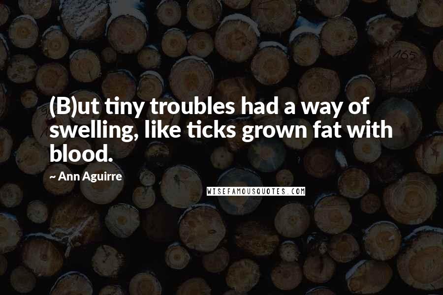 Ann Aguirre Quotes: (B)ut tiny troubles had a way of swelling, like ticks grown fat with blood.