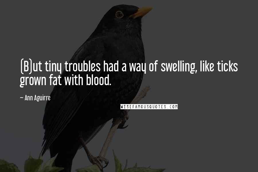 Ann Aguirre Quotes: (B)ut tiny troubles had a way of swelling, like ticks grown fat with blood.