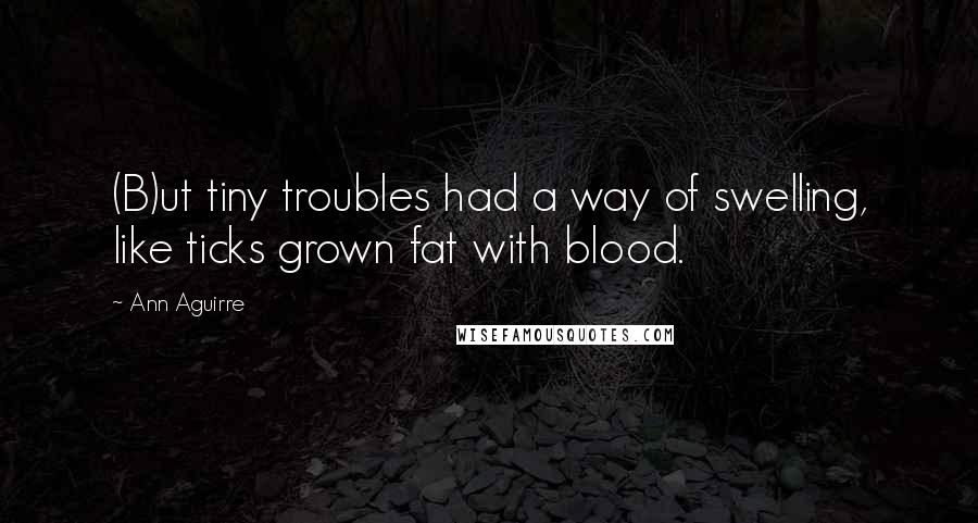 Ann Aguirre Quotes: (B)ut tiny troubles had a way of swelling, like ticks grown fat with blood.