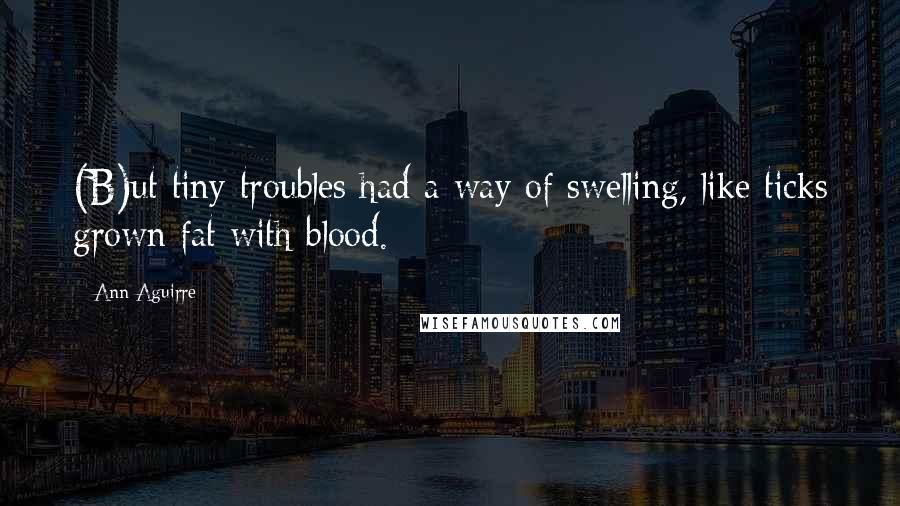 Ann Aguirre Quotes: (B)ut tiny troubles had a way of swelling, like ticks grown fat with blood.