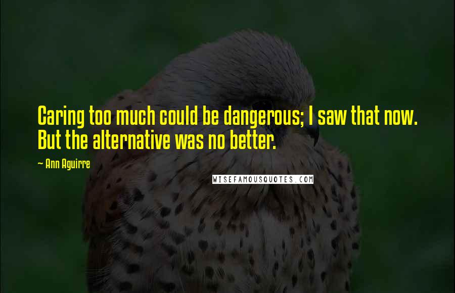 Ann Aguirre Quotes: Caring too much could be dangerous; I saw that now. But the alternative was no better.