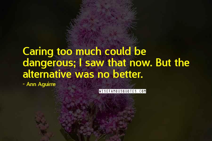 Ann Aguirre Quotes: Caring too much could be dangerous; I saw that now. But the alternative was no better.