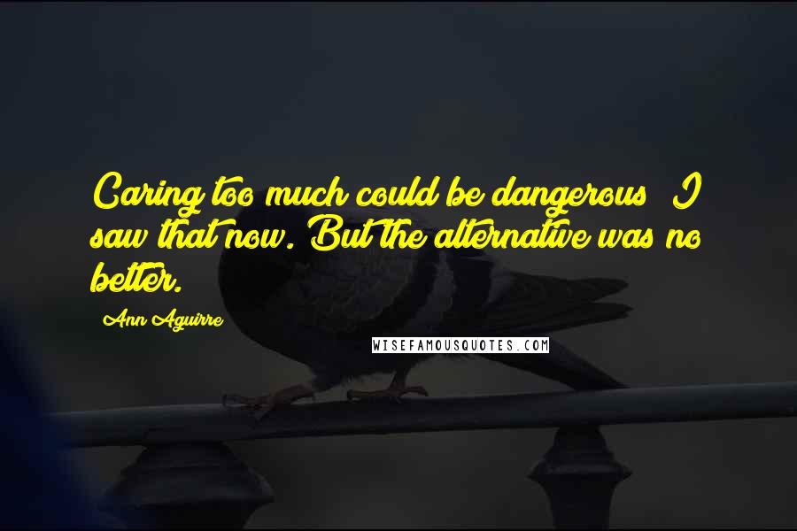 Ann Aguirre Quotes: Caring too much could be dangerous; I saw that now. But the alternative was no better.