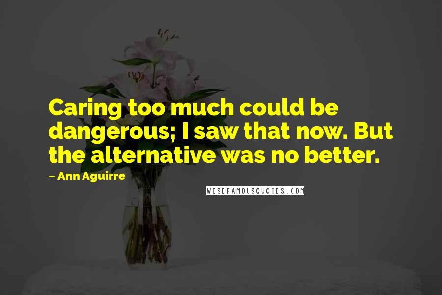 Ann Aguirre Quotes: Caring too much could be dangerous; I saw that now. But the alternative was no better.