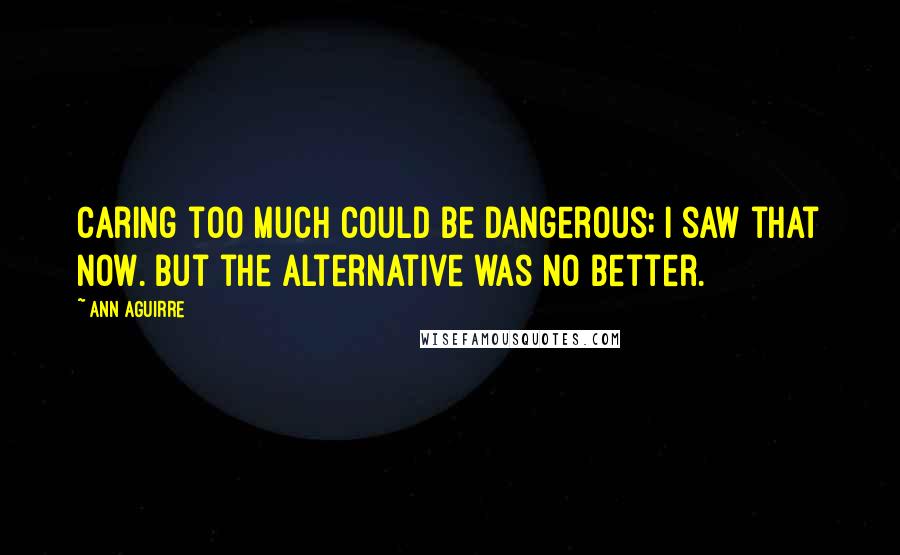 Ann Aguirre Quotes: Caring too much could be dangerous; I saw that now. But the alternative was no better.