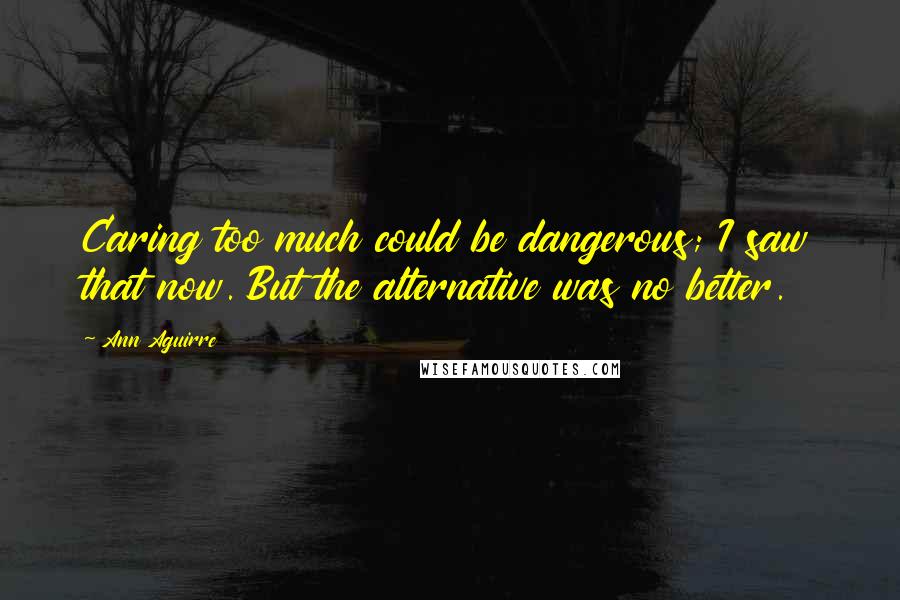 Ann Aguirre Quotes: Caring too much could be dangerous; I saw that now. But the alternative was no better.