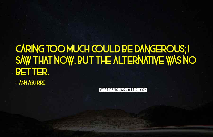 Ann Aguirre Quotes: Caring too much could be dangerous; I saw that now. But the alternative was no better.