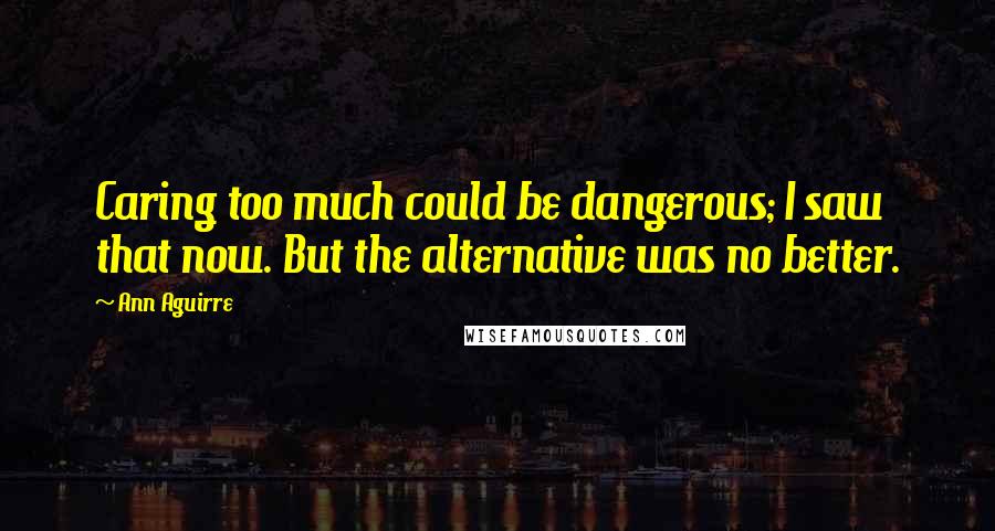 Ann Aguirre Quotes: Caring too much could be dangerous; I saw that now. But the alternative was no better.