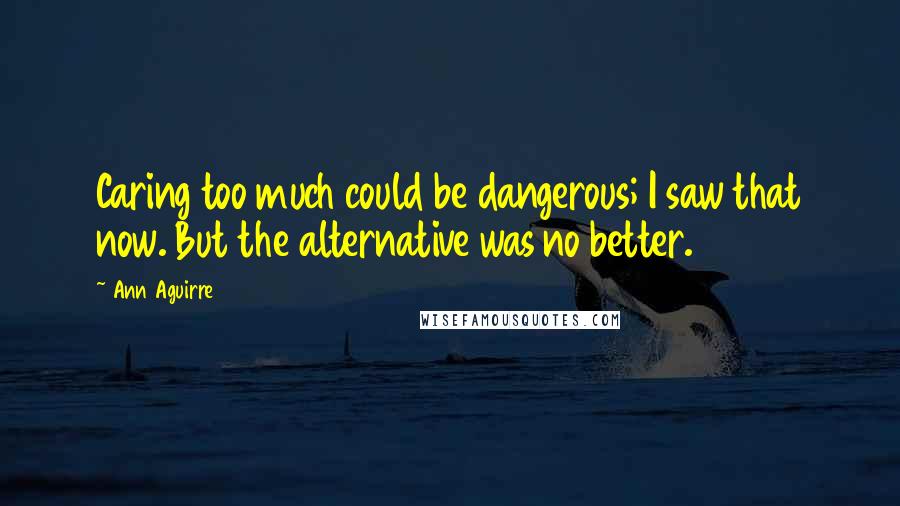 Ann Aguirre Quotes: Caring too much could be dangerous; I saw that now. But the alternative was no better.