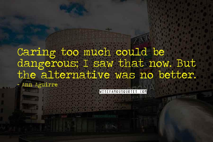 Ann Aguirre Quotes: Caring too much could be dangerous; I saw that now. But the alternative was no better.