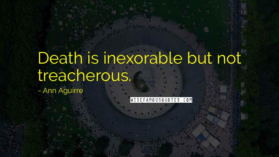Ann Aguirre Quotes: Death is inexorable but not treacherous.